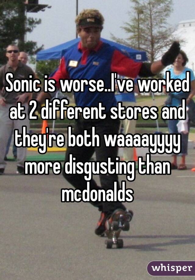 Sonic is worse..I've worked at 2 different stores and they're both waaaayyyy more disgusting than mcdonalds