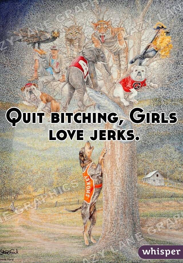 Quit bitching, Girls love jerks.