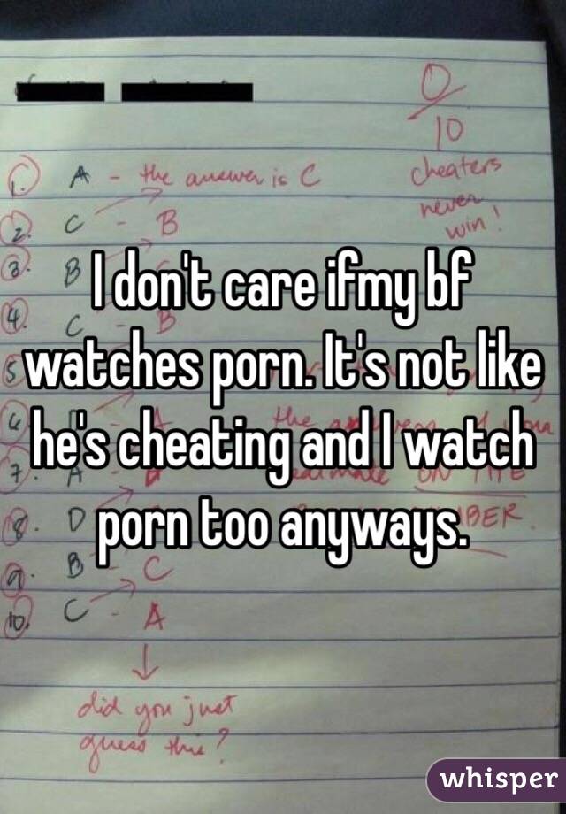 I don't care ifmy bf watches porn. It's not like he's cheating and I watch porn too anyways.
