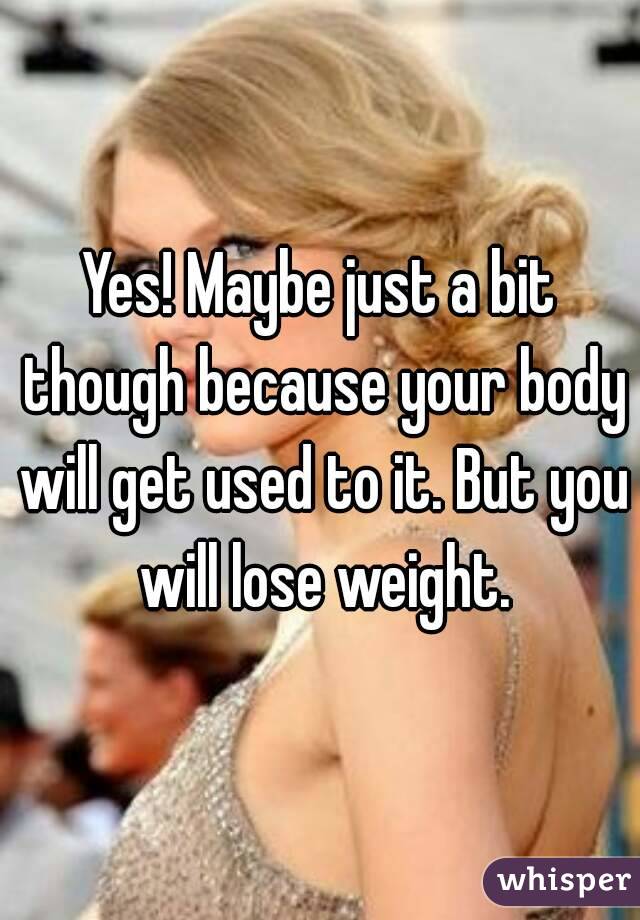 Yes! Maybe just a bit though because your body will get used to it. But you will lose weight.