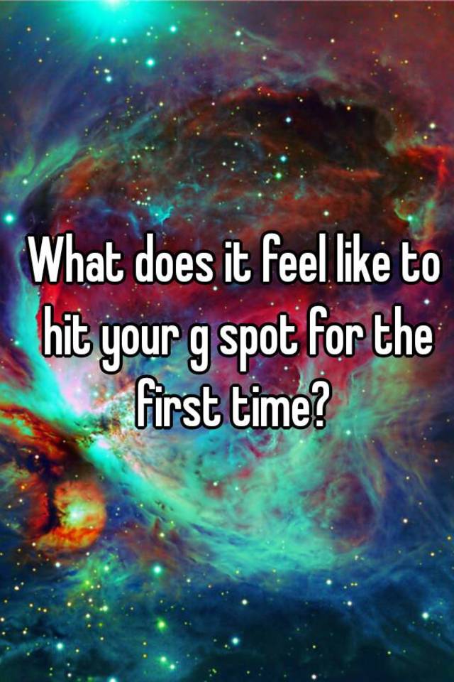 What does it feel like to hit your g spot for the first time?