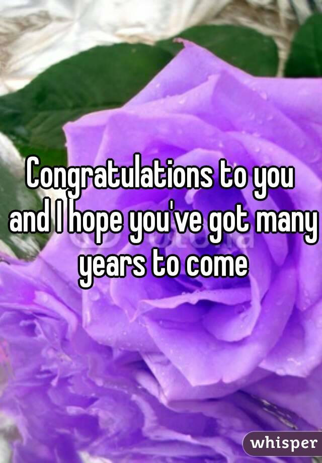 Congratulations to you and I hope you've got many years to come