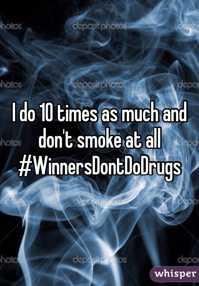 I do 10 times as much and don't smoke at all #WinnersDontDoDrugs