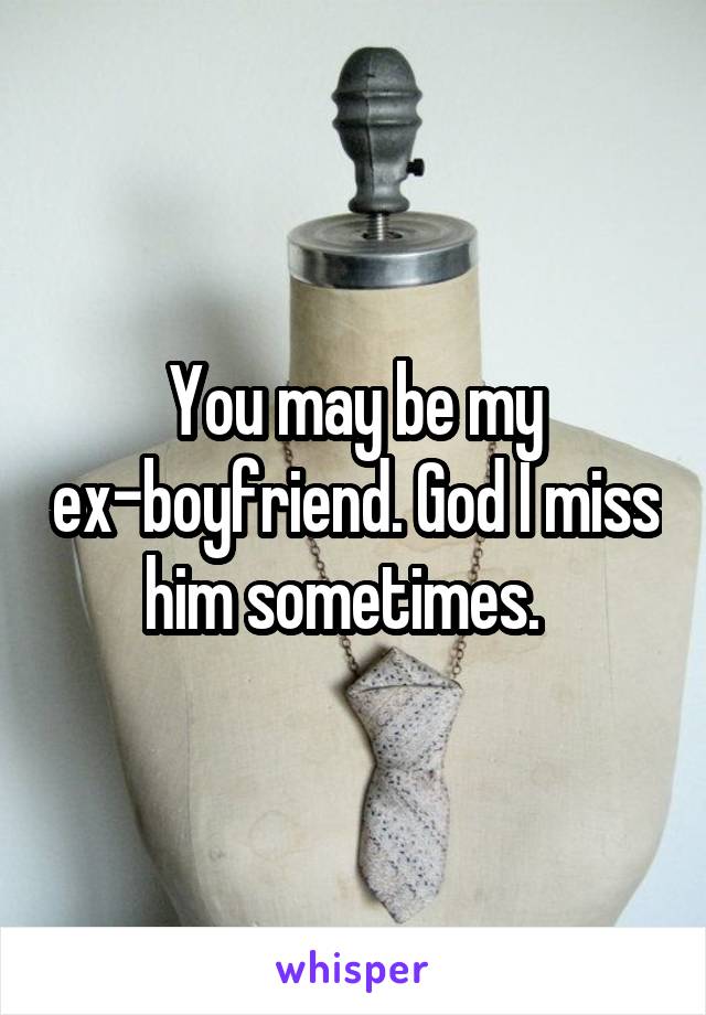 You may be my ex-boyfriend. God I miss him sometimes.  