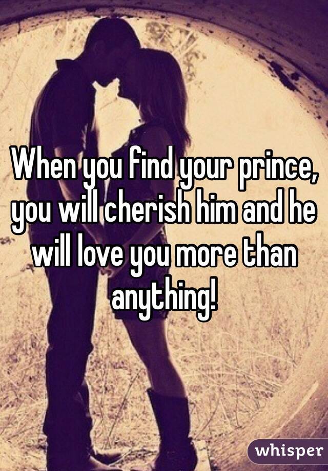 When you find your prince, you will cherish him and he will love you more than anything!

