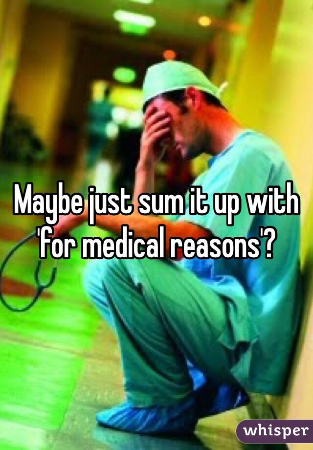 Maybe just sum it up with 'for medical reasons'?