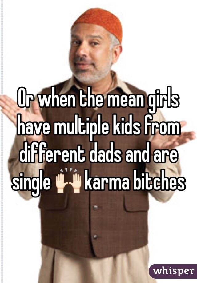 Or when the mean girls have multiple kids from different dads and are single 🙌🏻 karma bitches