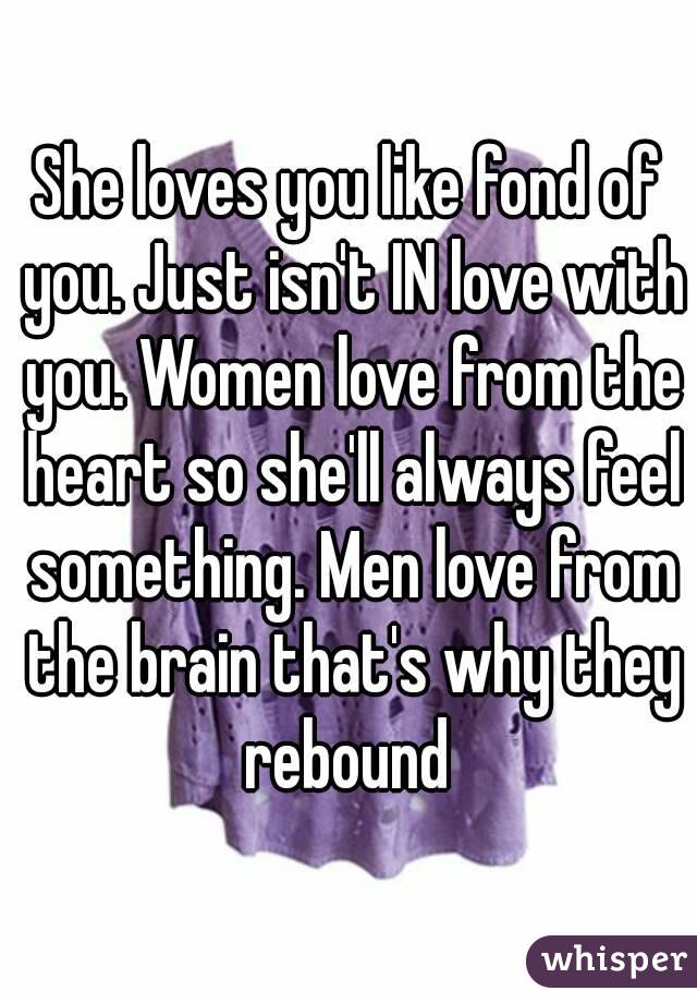 She loves you like fond of you. Just isn't IN love with you. Women love from the heart so she'll always feel something. Men love from the brain that's why they rebound 