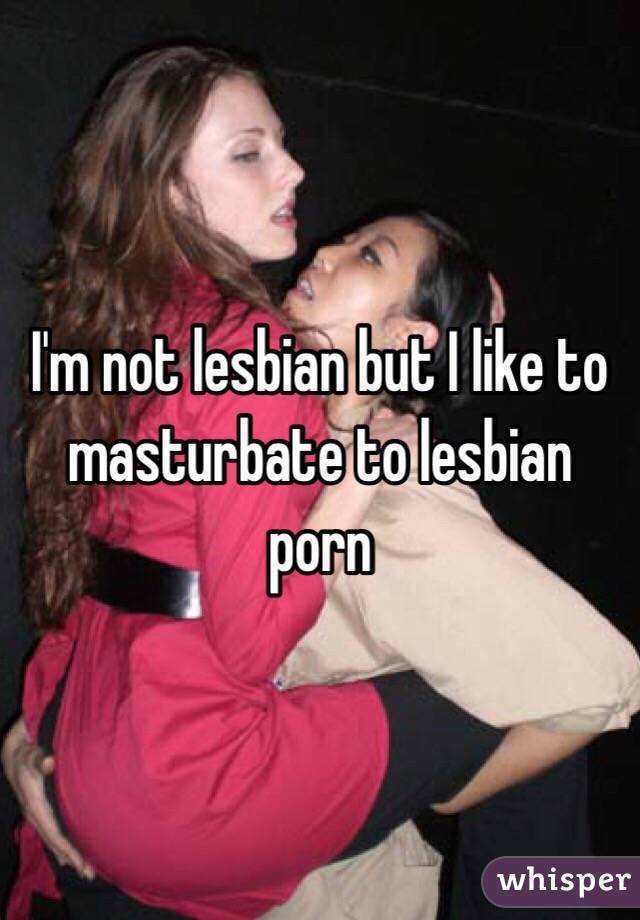 I'm not lesbian but I like to masturbate to lesbian porn 
