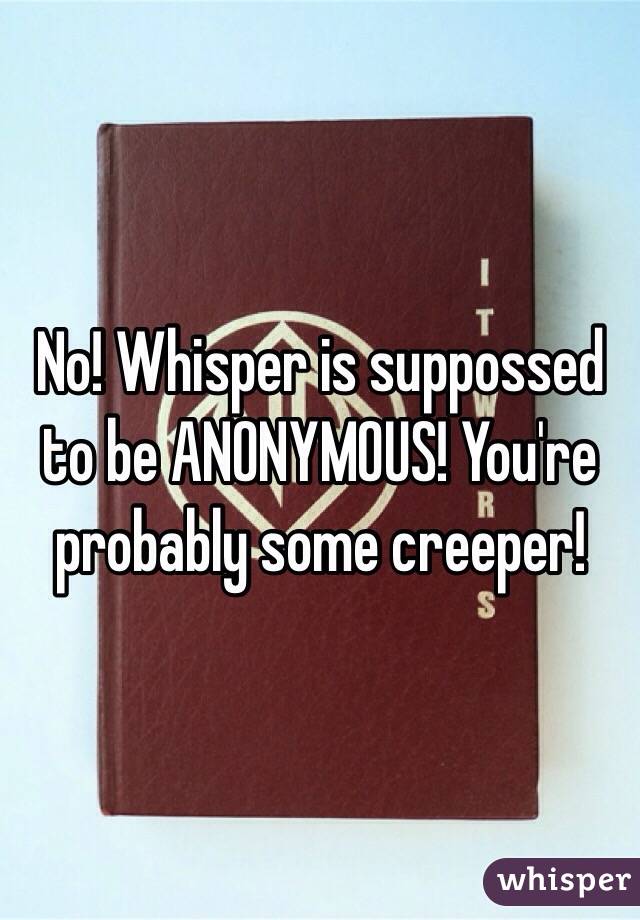No! Whisper is suppossed to be ANONYMOUS! You're probably some creeper!  