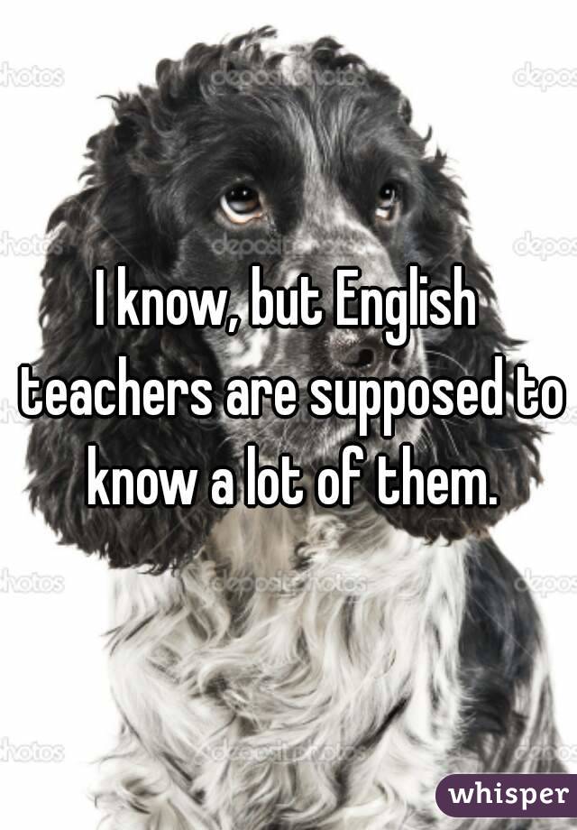 I know, but English teachers are supposed to know a lot of them.