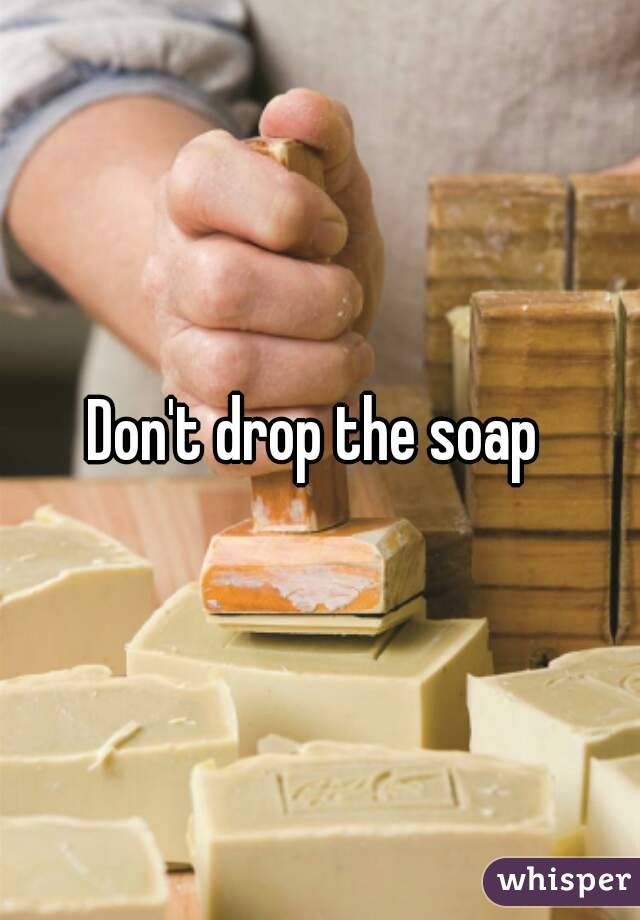 Don't drop the soap 