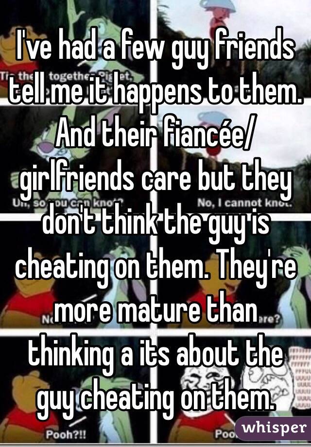 I've had a few guy friends tell me it happens to them. And their fiancée/ girlfriends care but they don't think the guy is cheating on them. They're more mature than thinking a its about the guy cheating on them. 