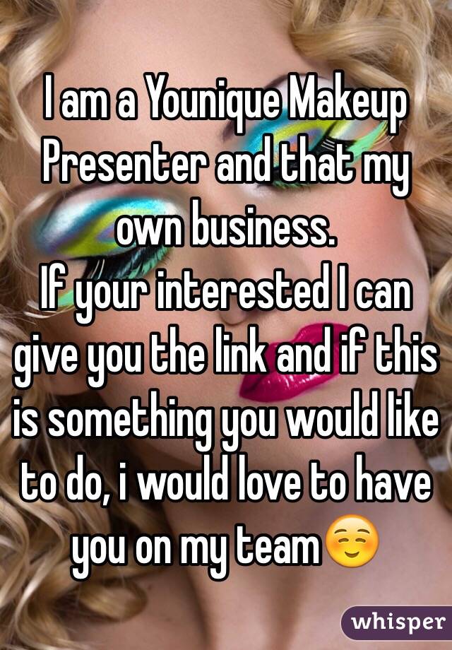 I am a Younique Makeup Presenter and that my own business. 
If your interested I can give you the link and if this is something you would like to do, i would love to have you on my team☺️