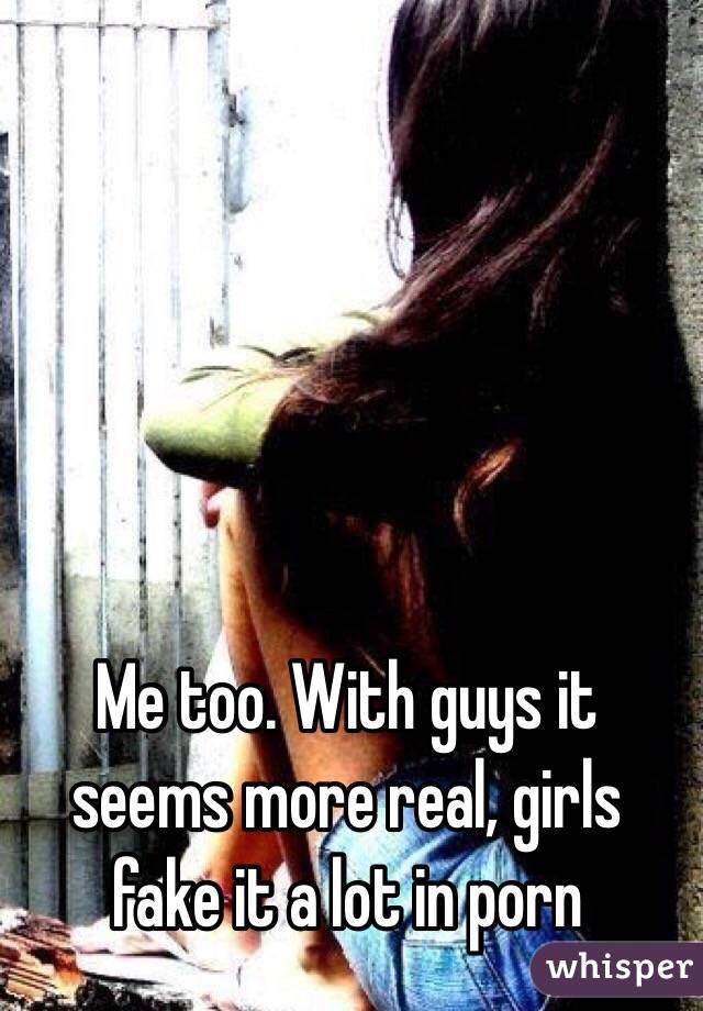 Me too. With guys it seems more real, girls fake it a lot in porn 