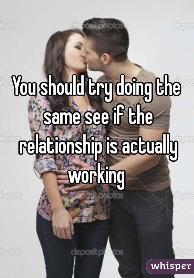 You should try doing the same see if the relationship is actually working 
