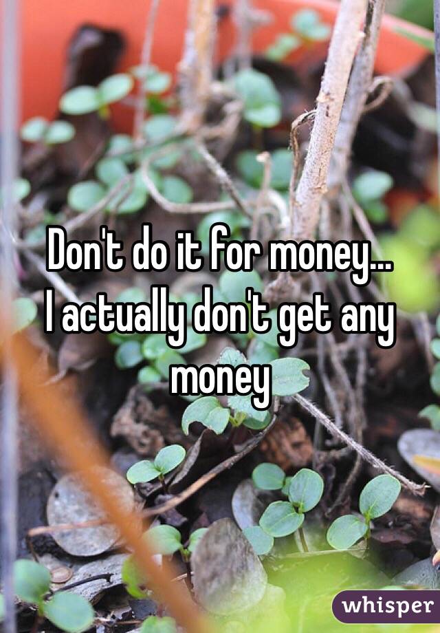 Don't do it for money...
I actually don't get any money 