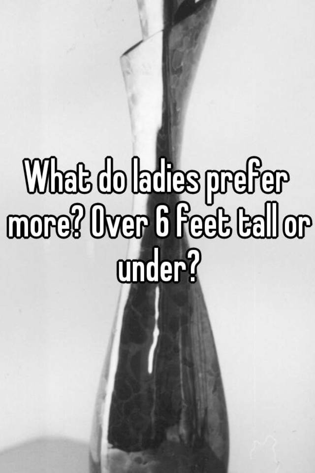 what-do-ladies-prefer-more-over-6-feet-tall-or-under