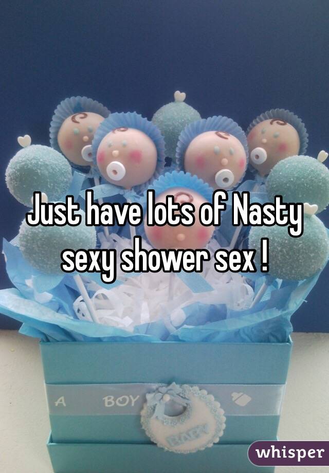 Just have lots of Nasty sexy shower sex ! 