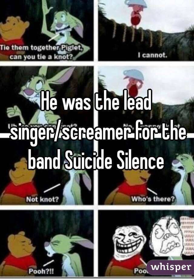 He was the lead singer/screamer for the band Suicide Silence 