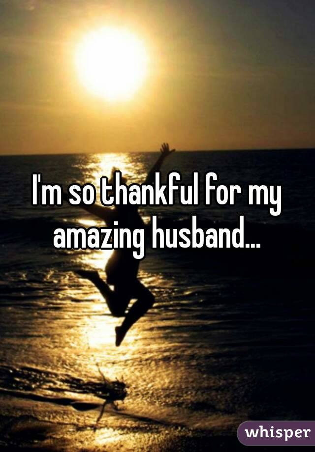 I'm so thankful for my amazing husband... 