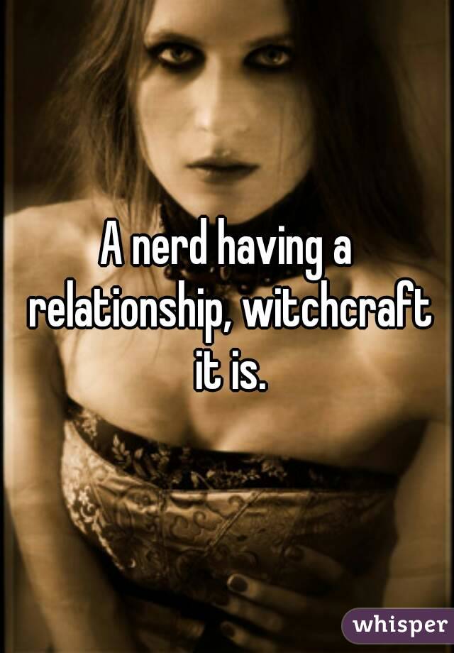 A nerd having a relationship, witchcraft it is.