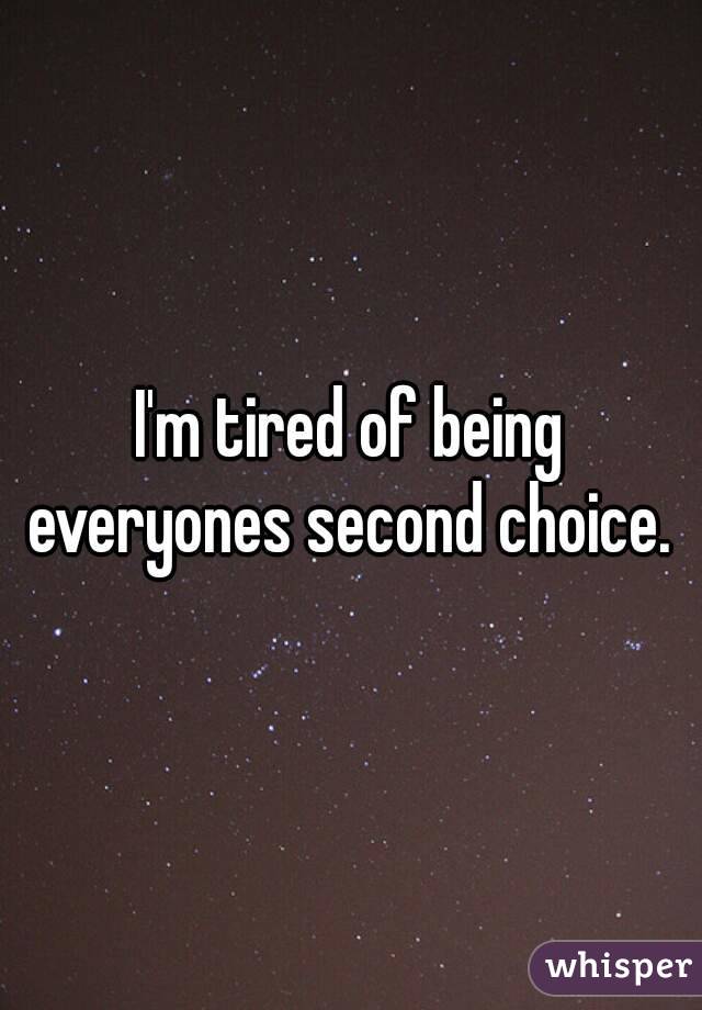 I'm tired of being everyones second choice. 