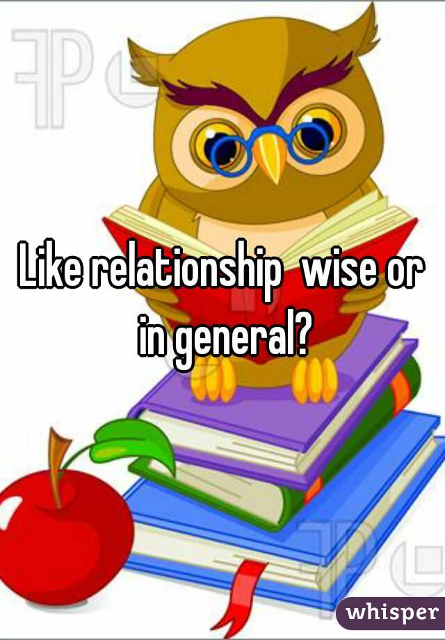 Like relationship  wise or in general?
