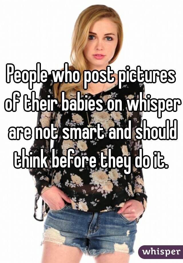 People who post pictures of their babies on whisper are not smart and should think before they do it. 