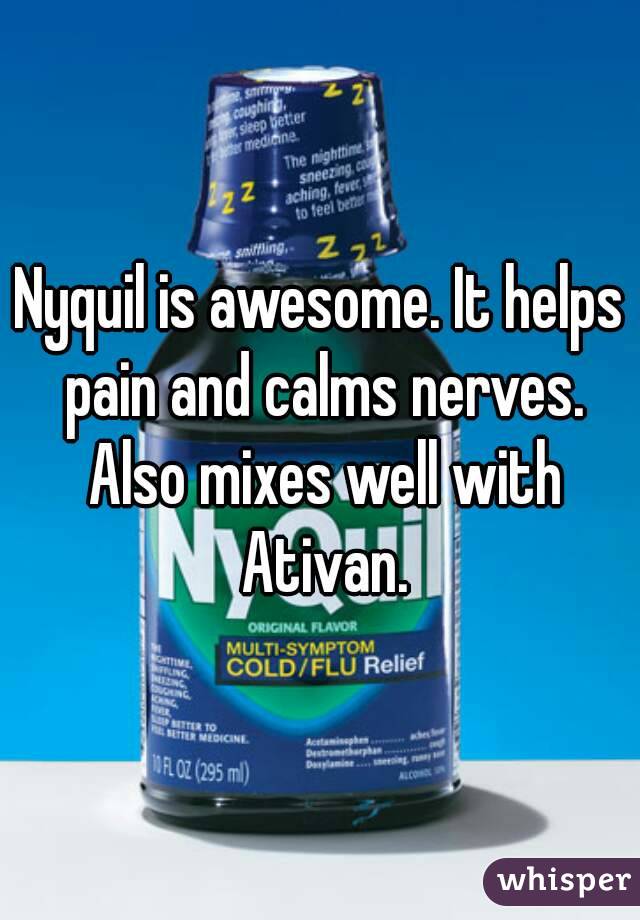 Nyquil is awesome. It helps pain and calms nerves. Also mixes well with Ativan.