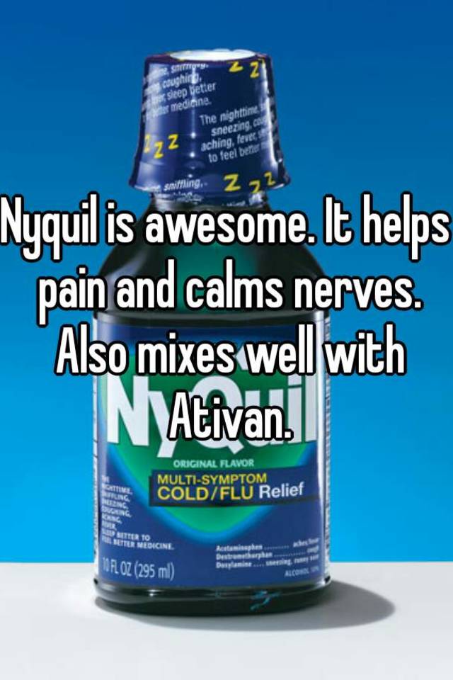 Nyquil is awesome. It helps pain and calms nerves. Also mixes well with Ativan.