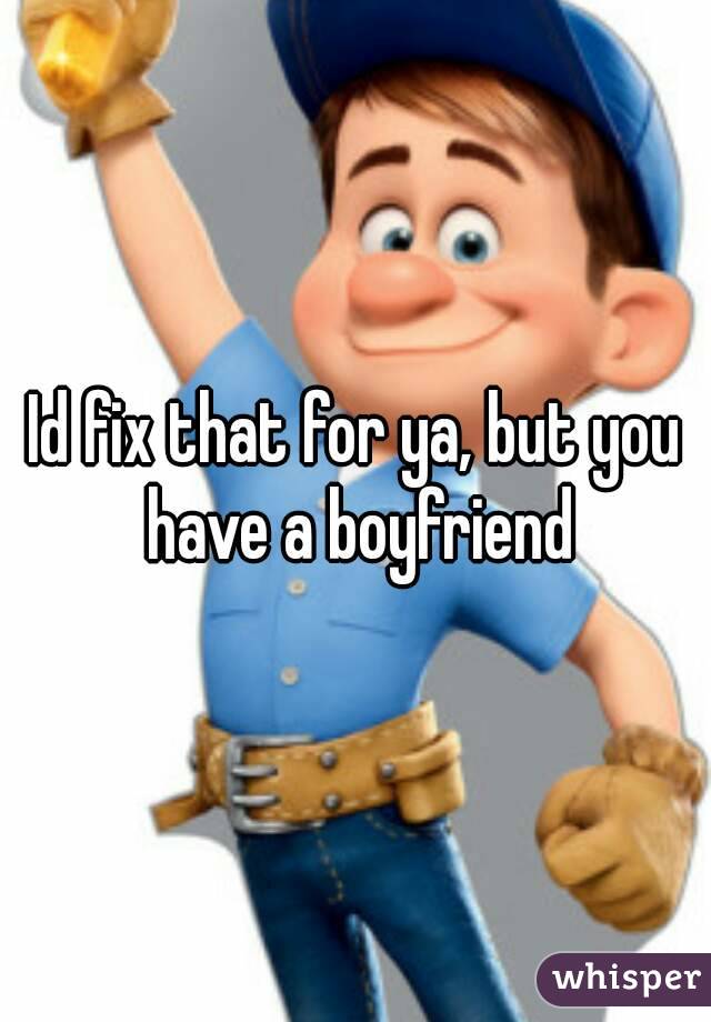 Id fix that for ya, but you have a boyfriend