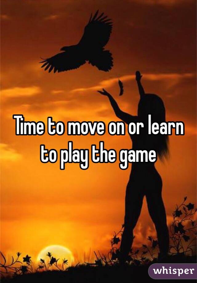 Time to move on or learn to play the game 