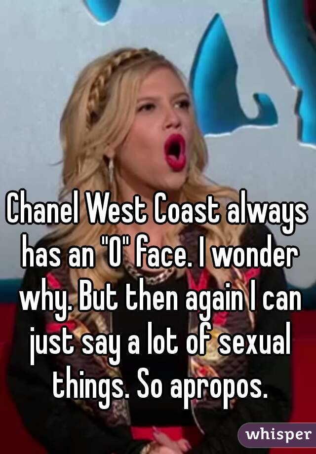 Chanel West Coast always has an "O" face. I wonder why. But then again I can just say a lot of sexual things. So apropos.