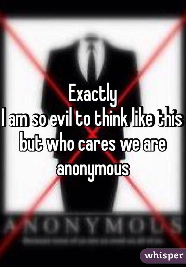 Exactly
I am so evil to think like this but who cares we are anonymous 