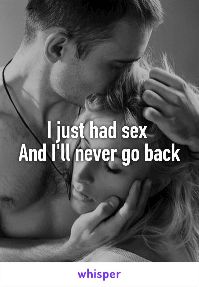 I just had sex 
And I'll never go back