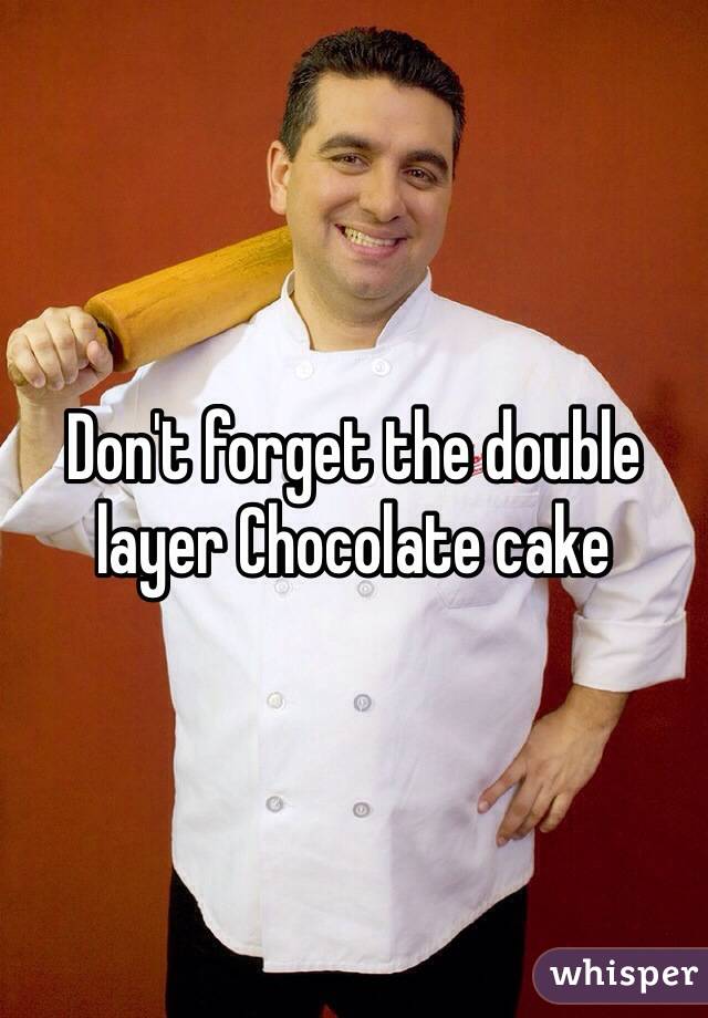 Don't forget the double layer Chocolate cake