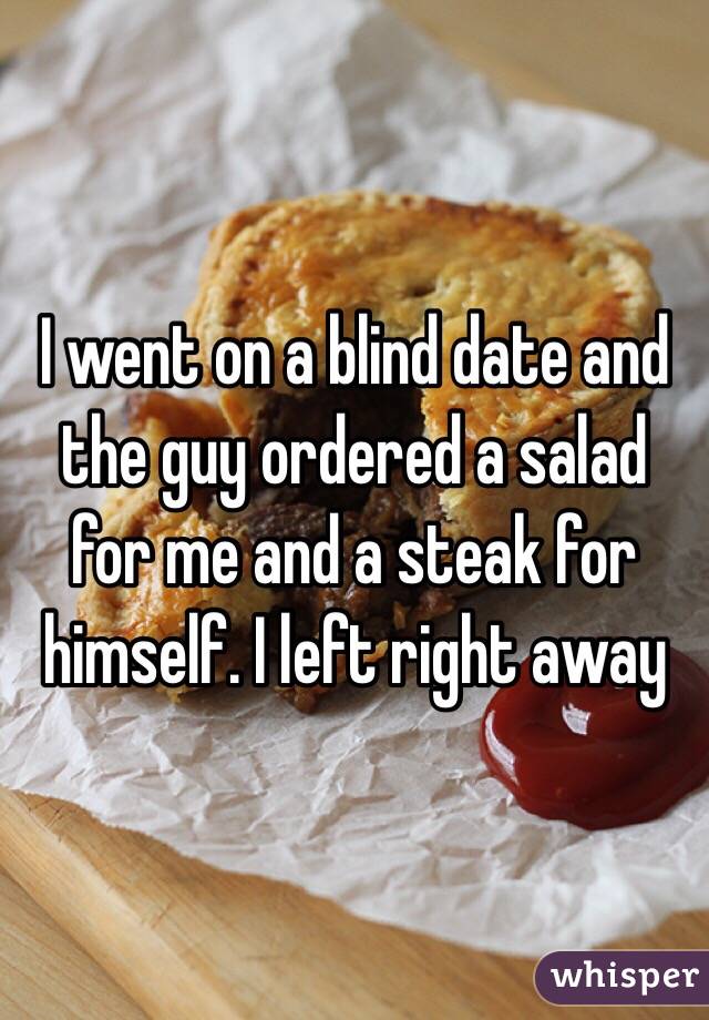 I went on a blind date and the guy ordered a salad for me and a steak for himself. I left right away