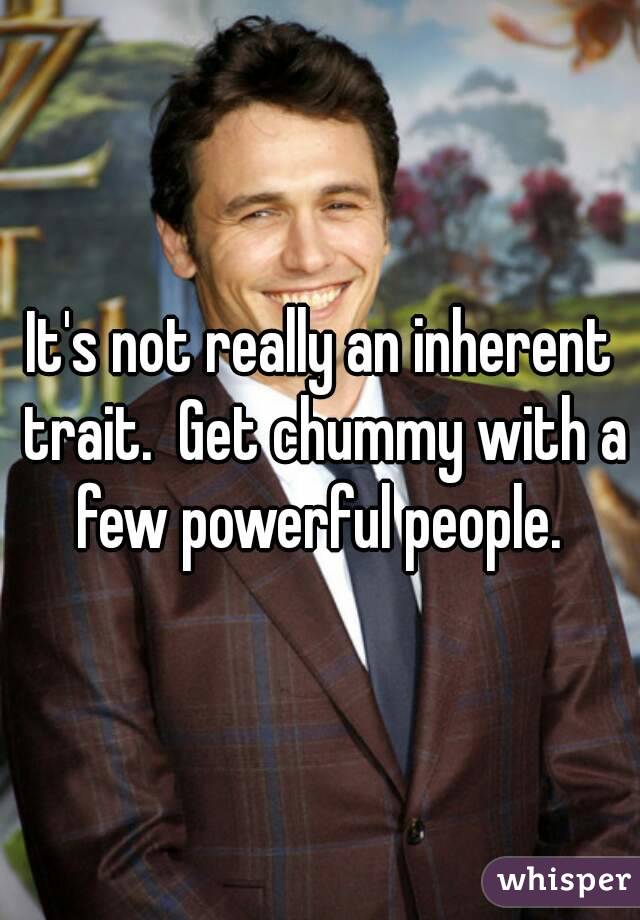 It's not really an inherent trait.  Get chummy with a few powerful people. 