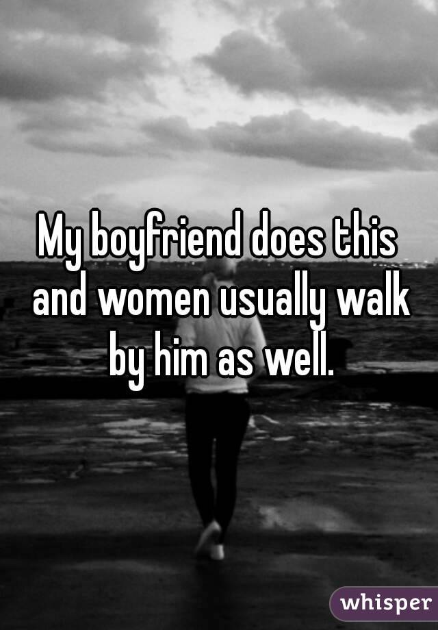 My boyfriend does this and women usually walk by him as well.