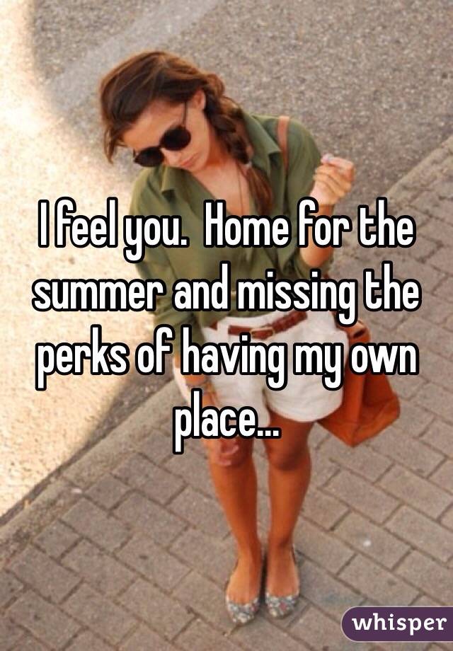 I feel you.  Home for the summer and missing the perks of having my own place...
