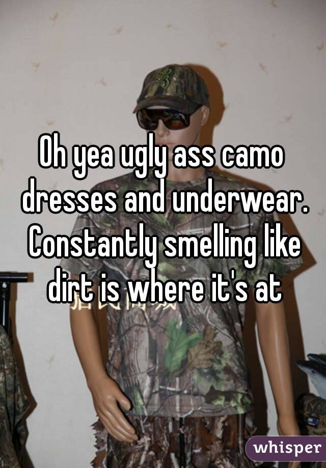 Oh yea ugly ass camo dresses and underwear. Constantly smelling like dirt is where it's at