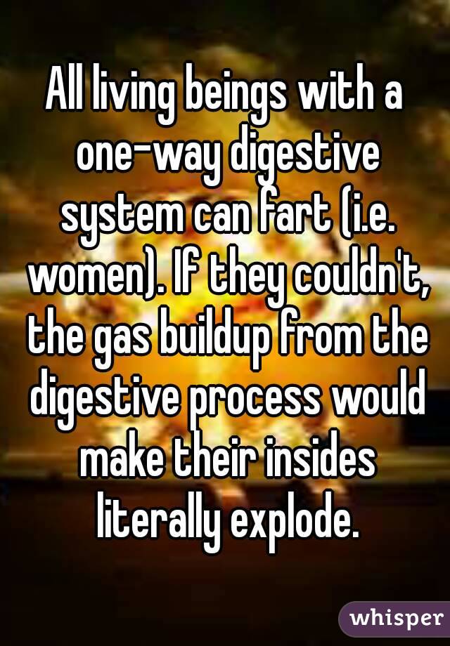 All living beings with a one-way digestive system can fart (i.e. women). If they couldn't, the gas buildup from the digestive process would make their insides literally explode.