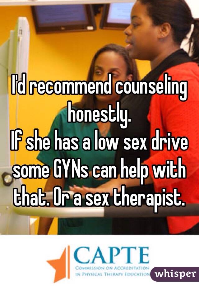 I'd recommend counseling honestly. 
If she has a low sex drive some GYNs can help with that. Or a sex therapist. 
