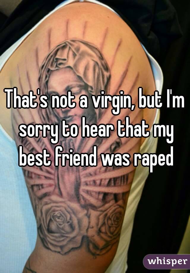 That's not a virgin, but I'm sorry to hear that my best friend was raped