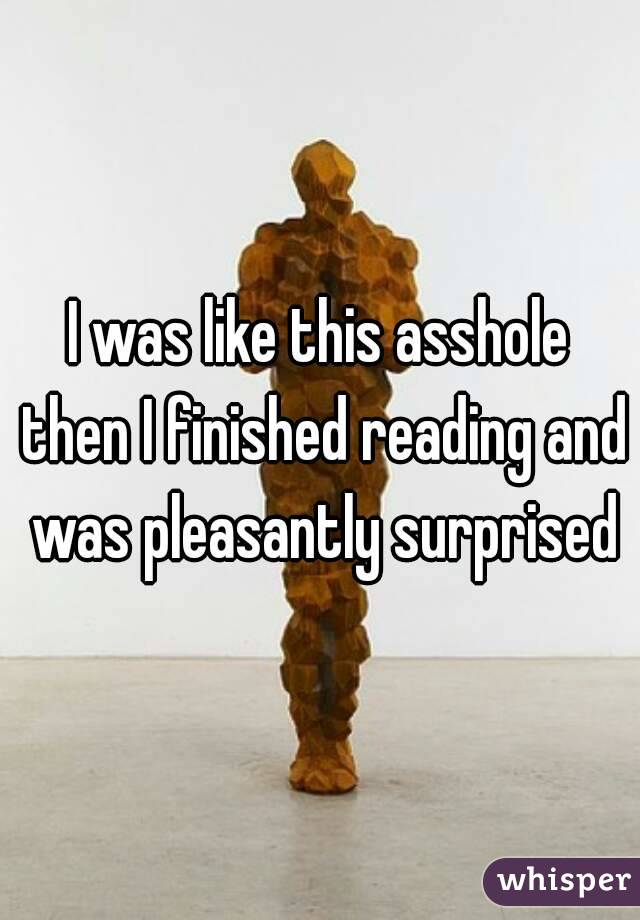 I was like this asshole then I finished reading and was pleasantly surprised