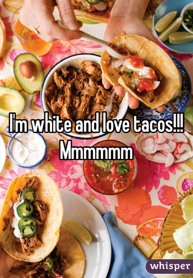 I'm white and love tacos!!! Mmmmmm