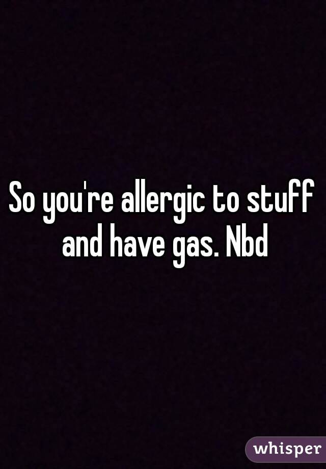 So you're allergic to stuff and have gas. Nbd
