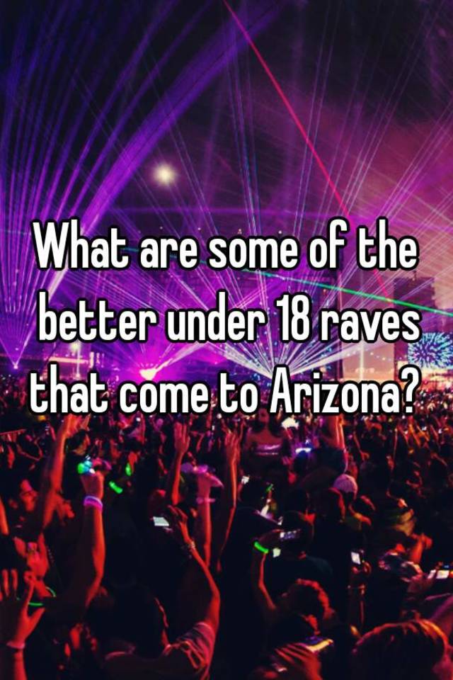 What are some of the better under 18 raves that come to Arizona?