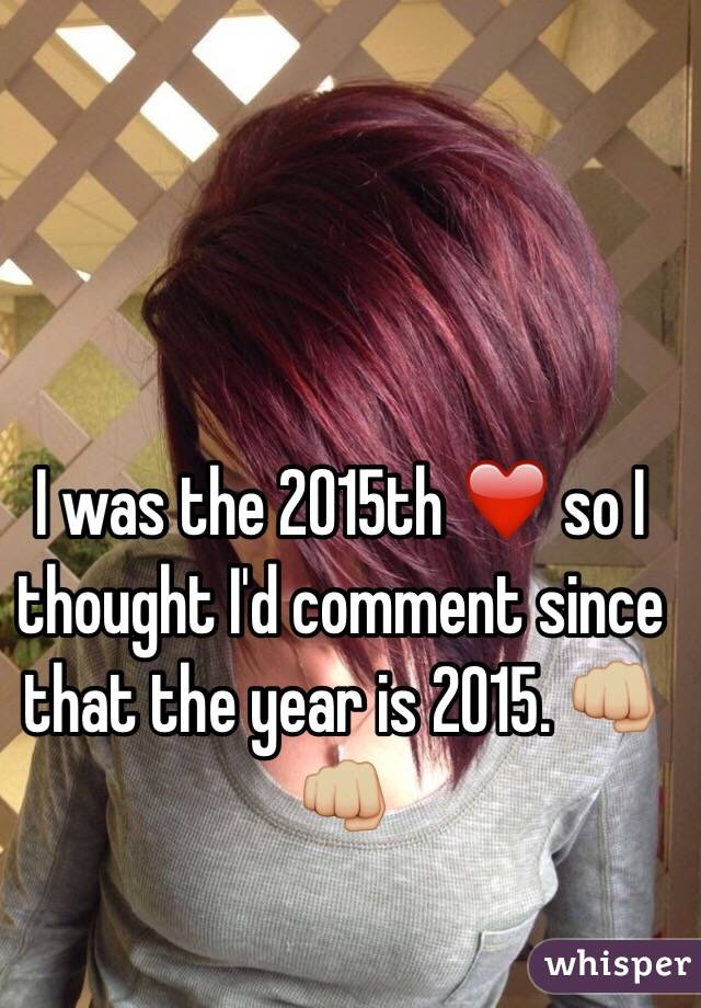 I was the 2015th ❤️ so I thought I'd comment since that the year is 2015. 👊🏼👊🏼